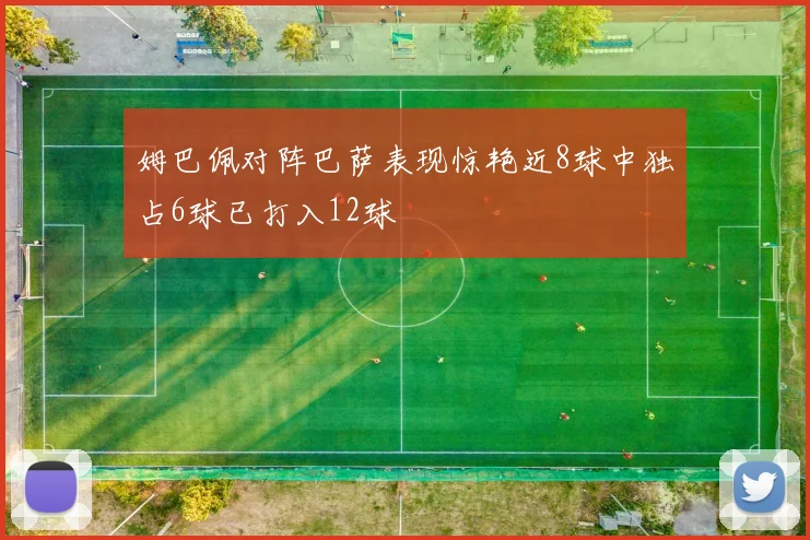 姆巴佩对阵巴萨表现惊艳近8球中独占6球已打入12球