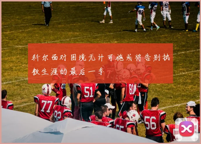 科尔面对困境无计可施或将告别执教生涯的最后一季