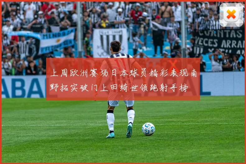 上周欧洲赛场日本球员精彩表现南野拓实破门上田绮世领跑射手榜