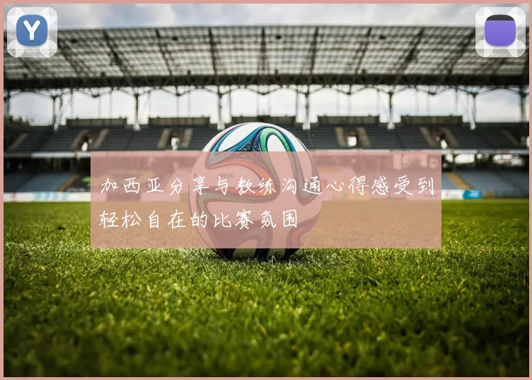 加西亚分享与教练沟通心得感受到轻松自在的比赛氛围