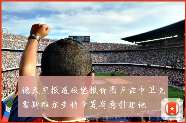 德天空报道狼堡报价图卢兹中卫克雷斯维尔多特今夏有意引进他