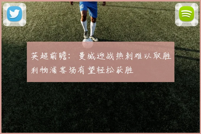 英超前瞻：曼城迎战热刺难以取胜利物浦客场有望轻松获胜