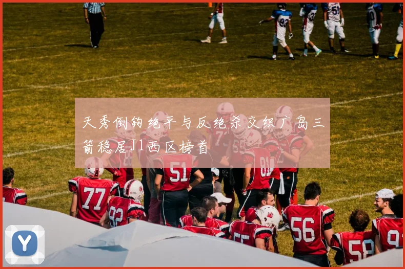 天秀倒钩绝平与反绝杀交织广岛三箭稳居J1西区榜首