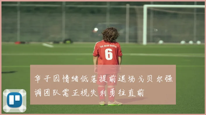 华子因情绪低落提前退场戈贝尔强调团队需正视失利勇往直前