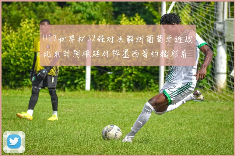 U17世界杯32强对决解析葡萄牙迎战比利时阿根廷对阵墨西哥的精彩看点