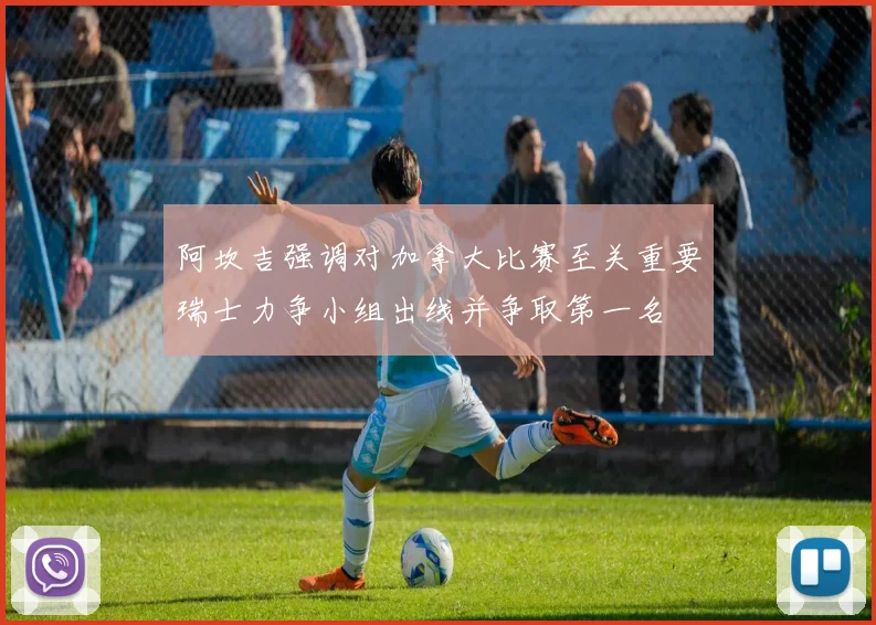 阿坎吉强调对加拿大比赛至关重要瑞士力争小组出线并争取第一名