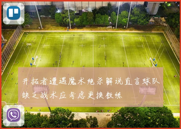 开拓者遭遇魔术绝杀解说直言球队缺乏战术应考虑更换教练