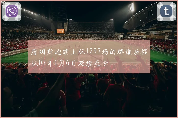 詹姆斯连续上双1297场的辉煌历程从07年1月6日延续至今