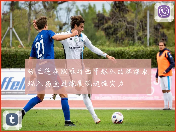 哈兰德在欧冠对西甲球队的辉煌表现八场全进球展现超强实力
