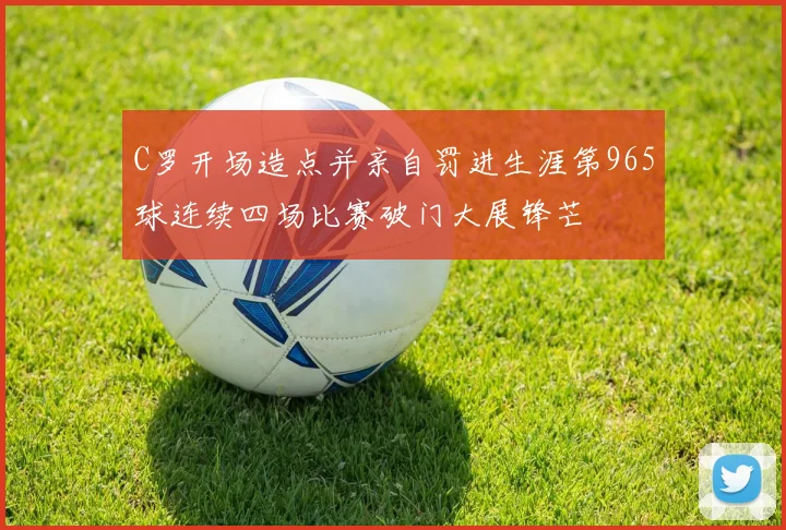 C罗开场造点并亲自罚进生涯第965球连续四场比赛破门大展锋芒