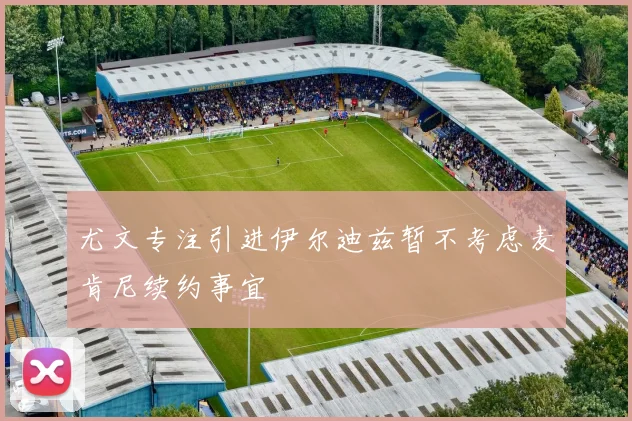 尤文专注引进伊尔迪兹暂不考虑麦肯尼续约事宜