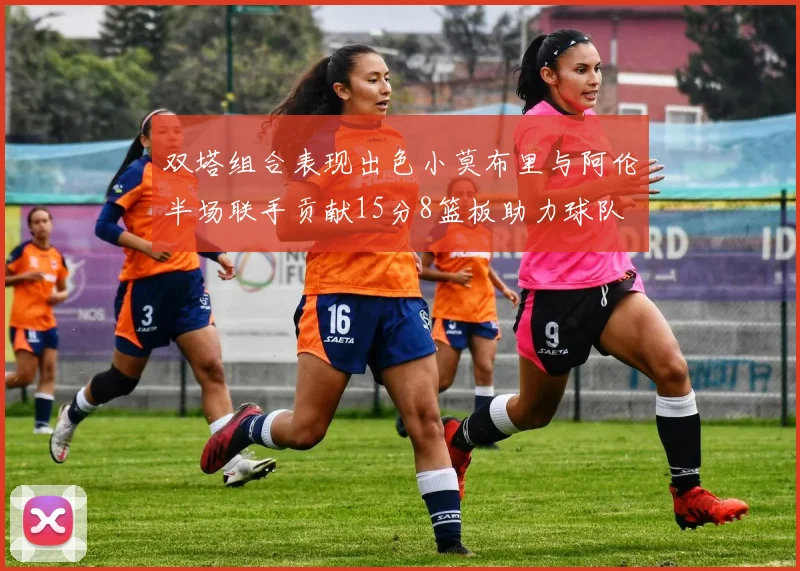 双塔组合表现出色小莫布里与阿伦半场联手贡献15分8篮板助力球队
