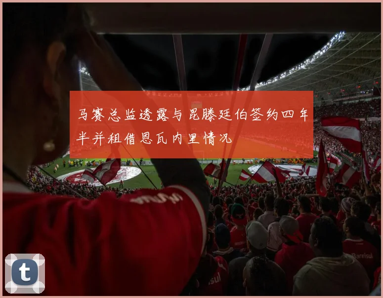 马赛总监透露与昆滕廷伯签约四年半并租借恩瓦内里情况