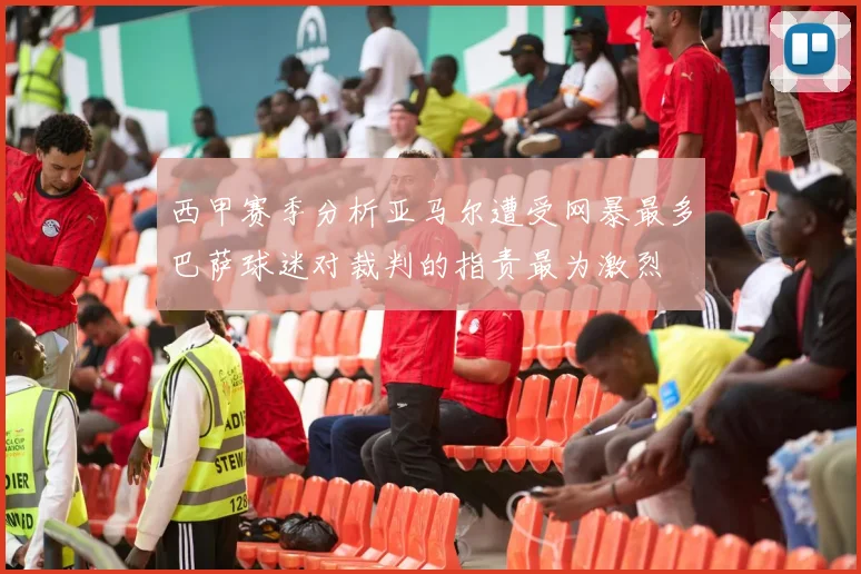 西甲赛季分析亚马尔遭受网暴最多巴萨球迷对裁判的指责最为激烈