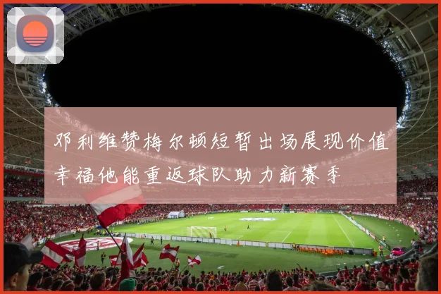 邓利维赞梅尔顿短暂出场展现价值幸福他能重返球队助力新赛季