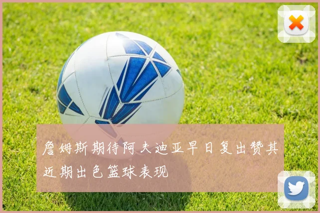 詹姆斯期待阿夫迪亚早日复出赞其近期出色篮球表现