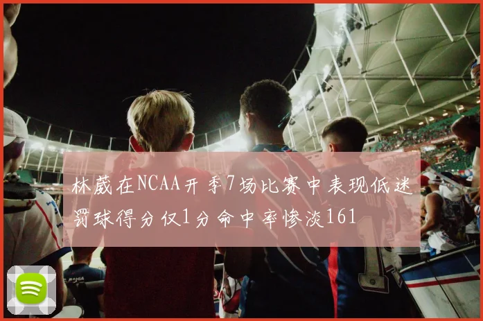 林葳在NCAA开季7场比赛中表现低迷罚球得分仅1分命中率惨淡161