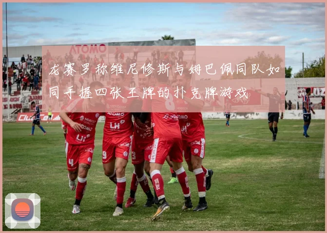 龙赛罗称维尼修斯与姆巴佩同队如同手握四张王牌的扑克牌游戏