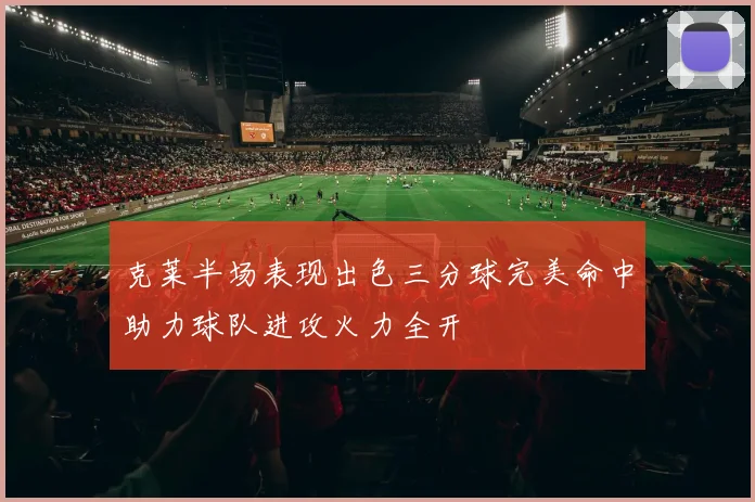 克莱半场表现出色三分球完美命中助力球队进攻火力全开