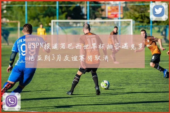 ESPN报道若巴西世界杯抽签遇克罗地亚则3月友谊赛将取消