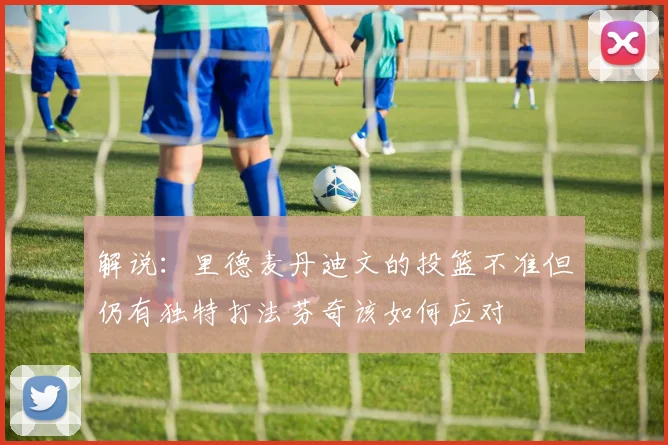 解说：里德麦丹迪文的投篮不准但仍有独特打法芬奇该如何应对