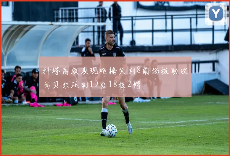 科塔高效表现难掩失利8前场板助攻戈贝尔压制19分18板2帽