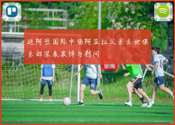 迈阿密国际中场阿亚拉父亲去世俱乐部深表哀悼与慰问