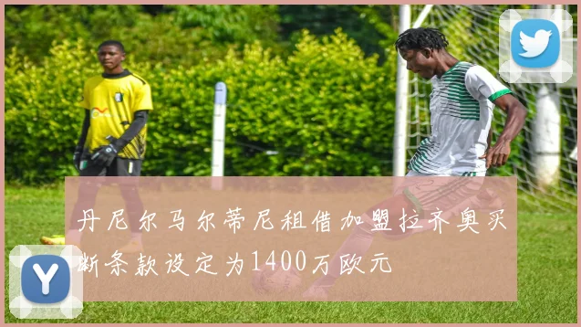 丹尼尔马尔蒂尼租借加盟拉齐奥买断条款设定为1400万欧元