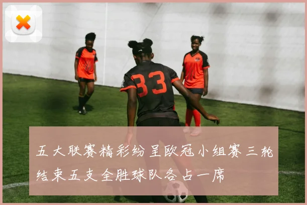 五大联赛精彩纷呈欧冠小组赛三轮结束五支全胜球队各占一席